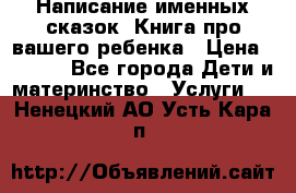 Написание именных сказок! Книга про вашего ребенка › Цена ­ 2 000 - Все города Дети и материнство » Услуги   . Ненецкий АО,Усть-Кара п.